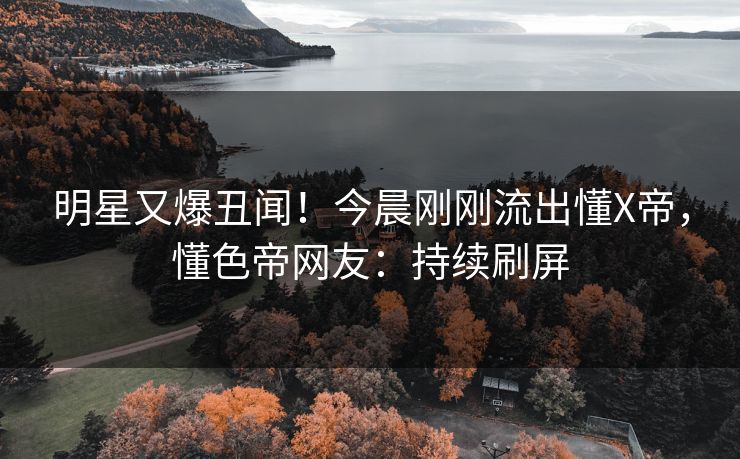 明星又爆丑闻！今晨刚刚流出懂X帝，懂色帝网友：持续刷屏