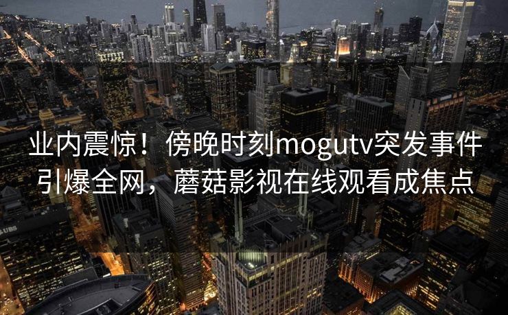 业内震惊！傍晚时刻mogutv突发事件引爆全网，蘑菇影视在线观看成焦点