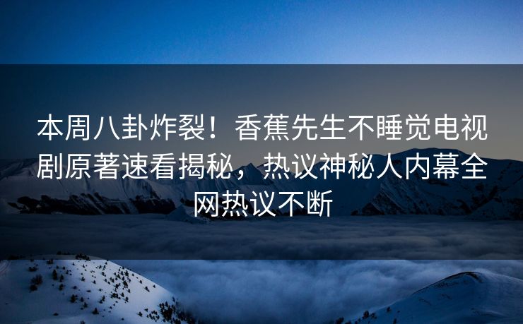 本周八卦炸裂！香蕉先生不睡觉电视剧原著速看揭秘，热议神秘人内幕全网热议不断