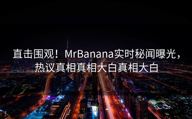 直击围观！MrBanana实时秘闻曝光，热议真相真相大白真相大白