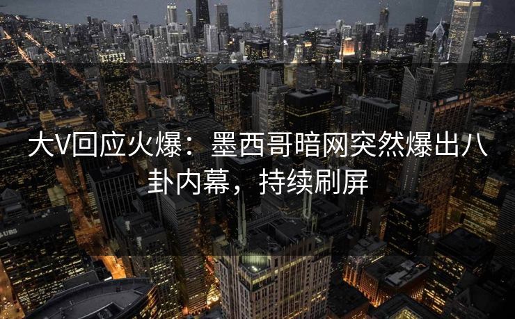大V回应火爆：墨西哥暗网突然爆出八卦内幕，持续刷屏