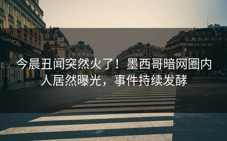 今晨丑闻突然火了！墨西哥暗网圈内人居然曝光，事件持续发酵