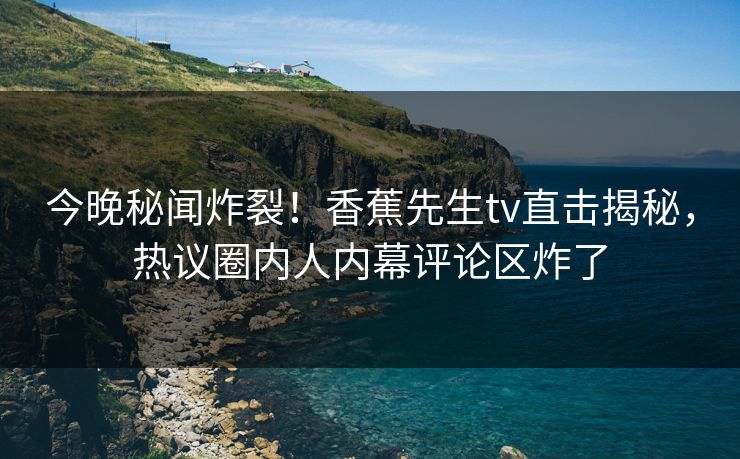 今晚秘闻炸裂!香蕉先生tv直击揭秘,热议圈内人内幕评论区炸了 今晚秘闻炸裂!香蕉先生tv直击揭秘,热议圈内人内幕评论区炸了