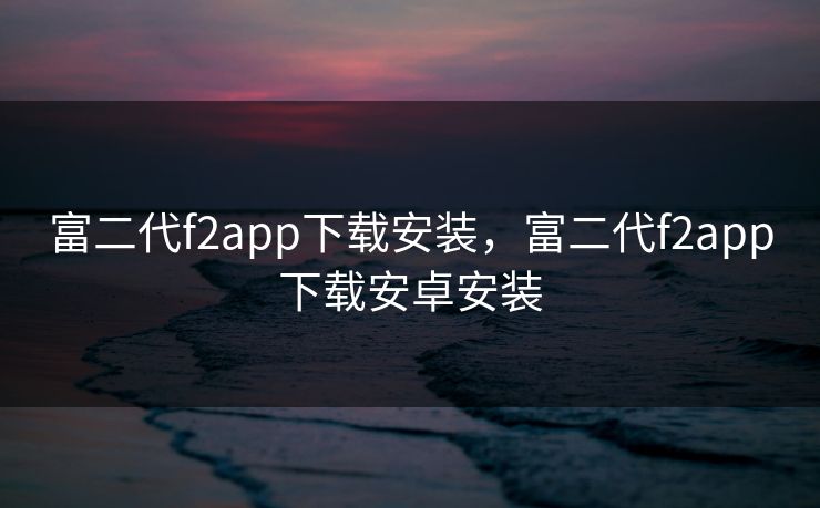富二代f2app下载安装,富二代f2app下载安卓安装 富二代f2app下载安装,富二代f2app下载安卓安装
