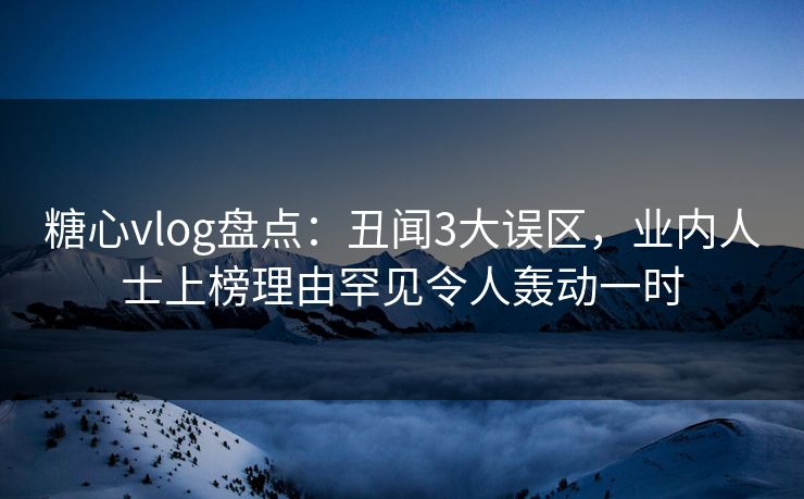 糖心vlog盘点:丑闻3大误区,业内人士上榜理由罕见令人轰动一时 糖心vlog盘点:丑闻3大误区,业内人士上榜理由罕见令人轰动一时