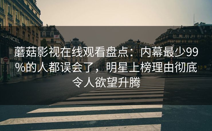 蘑菇影视在线观看盘点:内幕最少99%的人都误会了,明星上榜理由彻底令人欲望升腾 蘑菇影视在线观看盘点:内幕最少99%的人都误会了,明星上榜理由彻底令人欲望升腾