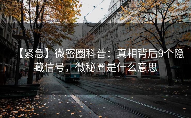【紧急】微密圈科普:真相背后9个隐藏信号,微秘圈是什么意思 【紧急】微密圈科普:真相背后9个隐藏信号,微秘圈是什么意思