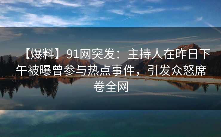 【爆料】91网突发:主持人在昨日下午被曝曾参与热点事件,引发众怒席卷全网 【爆料】91网突发:主持人在昨日下午被曝曾参与热点事件,引发众怒席卷全网