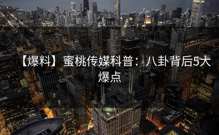 【爆料】蜜桃传媒科普：八卦背后5大爆点
