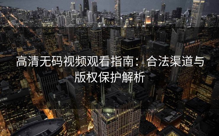 高清无码视频观看指南：合法渠道与版权保护解析