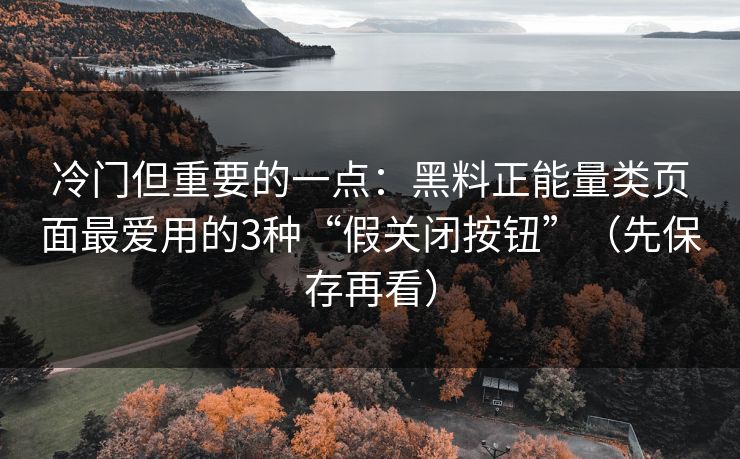 冷门但重要的一点:黑料正能量类页面最爱用的3种“假关闭按钮”(先保存再看) 冷门但重要的一点:黑料正能量类页面最爱用的3种“假关闭按钮”(先保存再看)