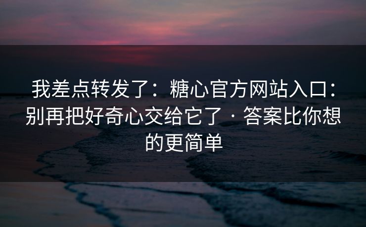 我差点转发了:糖心官方网站入口:别再把好奇心交给它了 · 答案比你想的更简单 我差点转发了:糖心官方网站入口:别再把好奇心交给它了 · 答案比你想的更简单