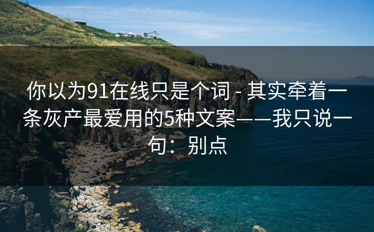 你以为91在线只是个词 - 其实牵着一条灰产最爱用的5种文案——我只说一句：别点