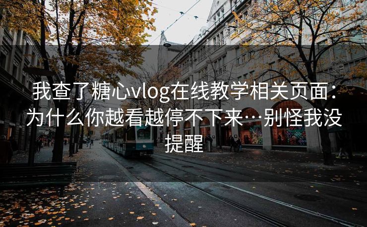 我查了糖心vlog在线教学相关页面：为什么你越看越停不下来…别怪我没提醒