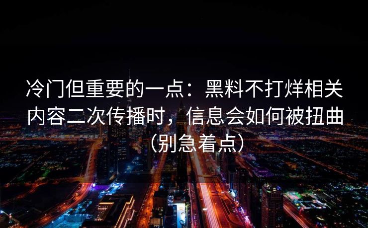 冷门但重要的一点:黑料不打烊相关内容二次传播时,信息会如何被扭曲(别急着点) 冷门但重要的一点:黑料不打烊相关内容二次传播时,信息会如何被扭曲(别急着点)