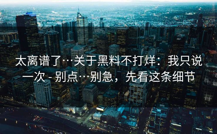 太离谱了…关于黑料不打烊：我只说一次 - 别点…别急，先看这条细节
