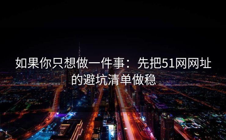 如果你只想做一件事:先把51网网址的避坑清单做稳 如果你只想做一件事:先把51网网址的避坑清单做稳