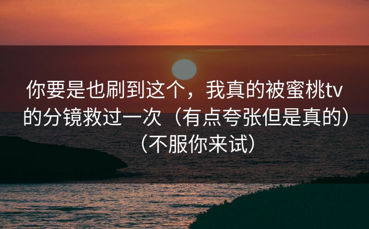 你要是也刷到这个，我真的被蜜桃tv的分镜救过一次（有点夸张但是真的）（不服你来试）