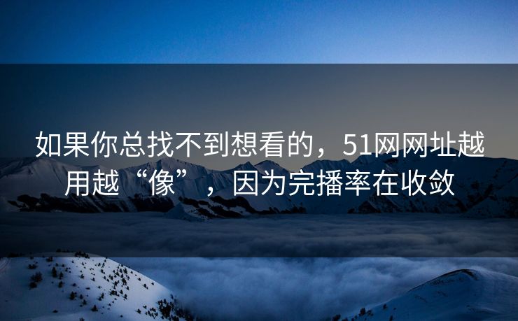 如果你总找不到想看的，51网网址越用越“像”，因为完播率在收敛