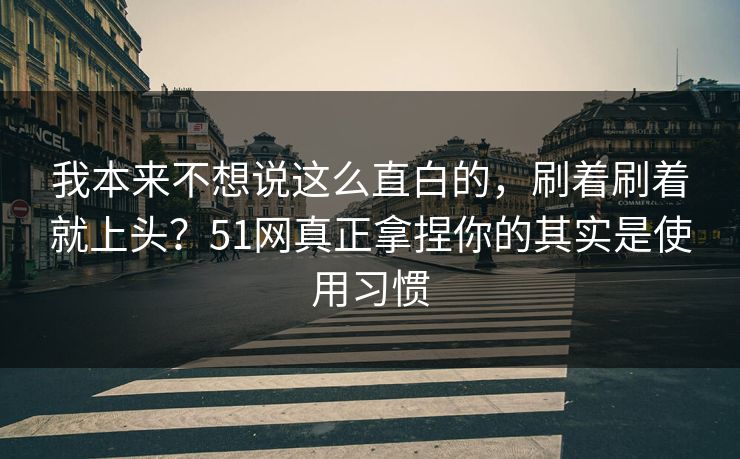 我本来不想说这么直白的，刷着刷着就上头？51网真正拿捏你的其实是使用习惯