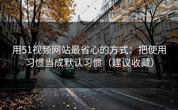 用51视频网站最省心的方式：把使用习惯当成默认习惯（建议收藏）
