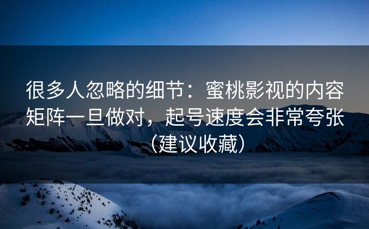 很多人忽略的细节：蜜桃影视的内容矩阵一旦做对，起号速度会非常夸张（建议收藏）