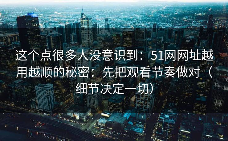 这个点很多人没意识到:51网网址越用越顺的秘密:先把观看节奏做对(细节决定一切) 这个点很多人没意识到:51网网址越用越顺的秘密:先把观看节奏做对(细节决定一切)